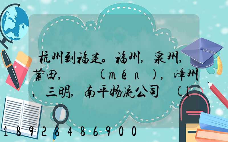 杭州到福建。福州,泉州,莆田,廈門(mén),漳州,三明,南平物流公司聯(lián)系。。